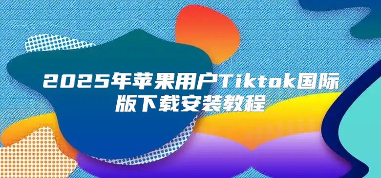 2025年苹果用户Tiktok国际版下载安装教程