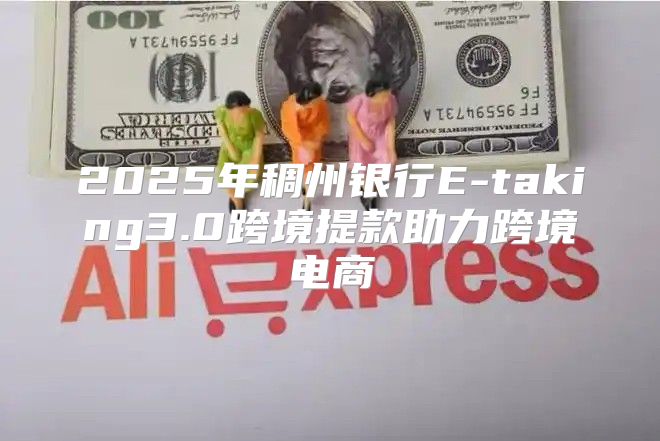 2025年稠州银行E-taking3.0跨境提款助力跨境电商