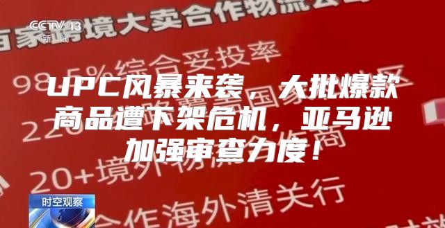 UPC风暴来袭，大批爆款商品遭下架危机，亚马逊加强审查力度！