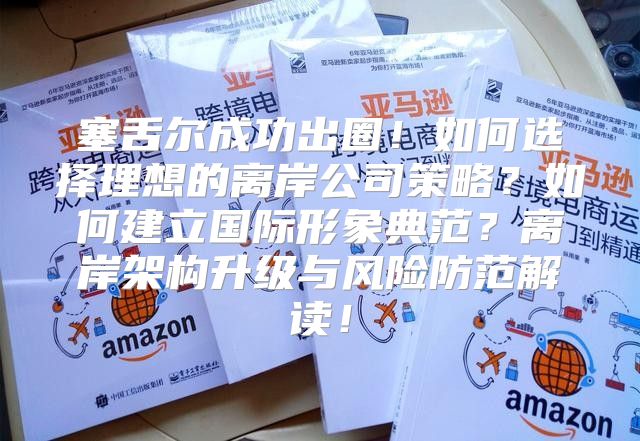 塞舌尔成功出圈！如何选择理想的离岸公司策略？如何建立国际形象典范？离岸架构升级与风险防范解读！