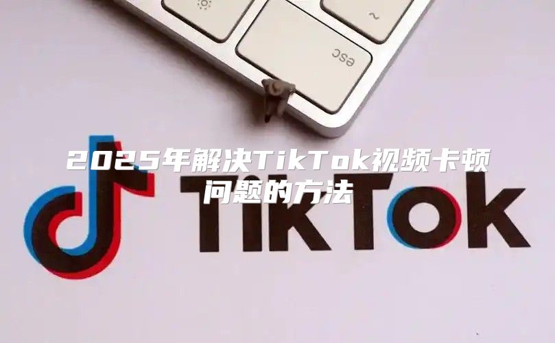2025年解决TikTok视频卡顿问题的方法