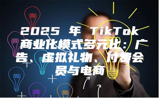 2025 年 TikTok 商业化模式多元化：广告、虚拟礼物、付费会员与电商