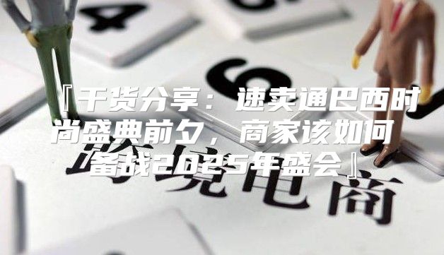 『干货分享：速卖通巴西时尚盛典前夕，商家该如何备战2025年盛会』