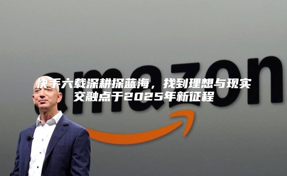 快手六载深耕探蓝海，找到理想与现实交融点于2025年新征程
