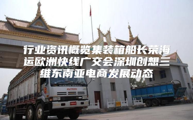 行业资讯概览集装箱船长荣海运欧洲快线广交会深圳创想三维东南亚电商发展动态