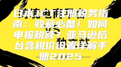 日本JCT注册税务指南：收藏必备！如何申报税额？亚马逊后台含税价设置详解手册2025