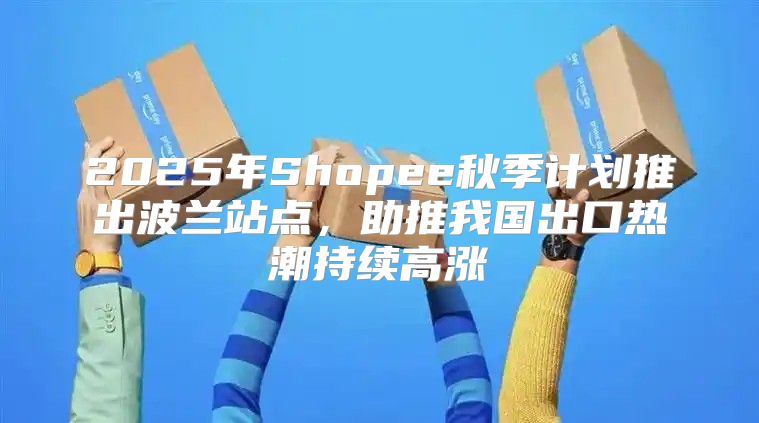 2025年Shopee秋季计划推出波兰站点，助推我国出口热潮持续高涨