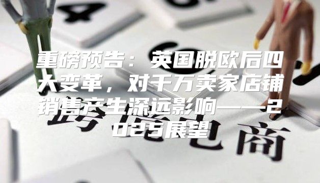 重磅预告：英国脱欧后四大变革，对千万卖家店铺销售产生深远影响——2025展望