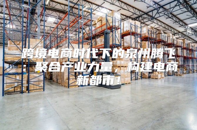 跨境电商时代下的泉州腾飞：聚合产业力量，构建电商新都市！