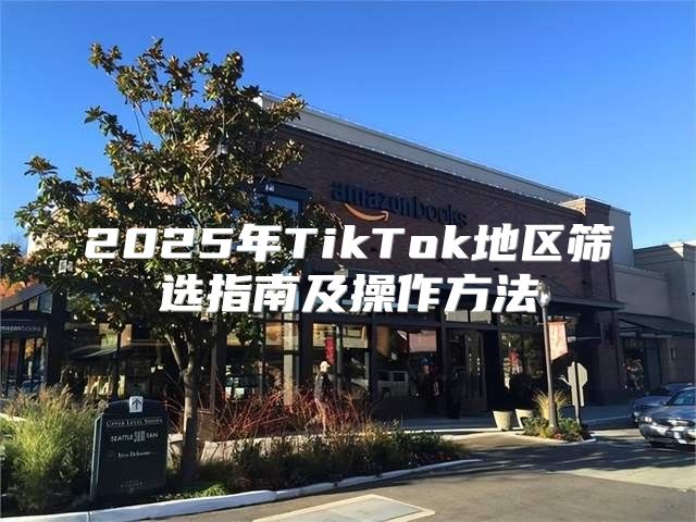 2025年TikTok地区筛选指南及操作方法