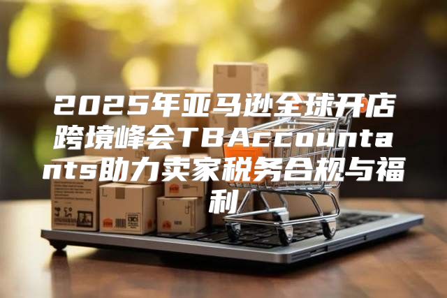 2025年亚马逊全球开店跨境峰会TBAccountants助力卖家税务合规与福利