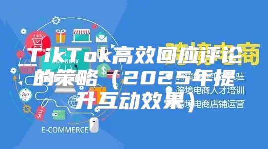 TikTok高效回应评论的策略2025年提升互动效果