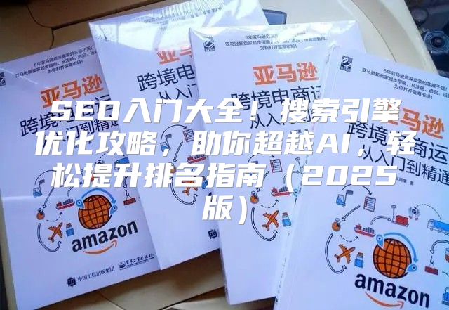 SEO入门大全！搜索引擎优化攻略，助你超越AI，轻松提升排名指南2025版
