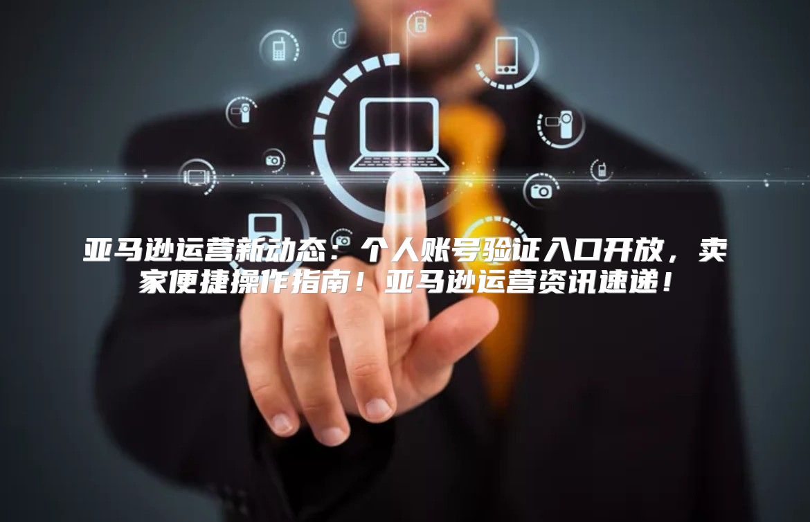 亚马逊运营新动态：个人账号验证入口开放，卖家便捷操作指南！亚马逊运营资讯速递！