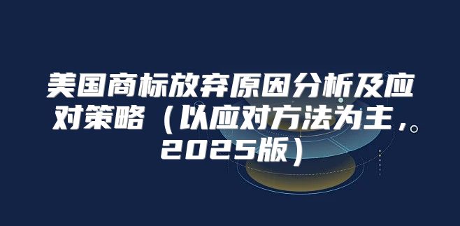 美国商标放弃原因分析及应对策略以应对方法为主，2025版