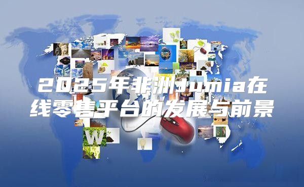 2025年非洲Jumia在线零售平台的发展与前景