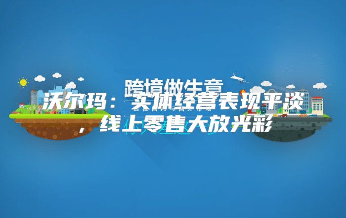 沃尔玛：实体经营表现平淡，线上零售大放光彩