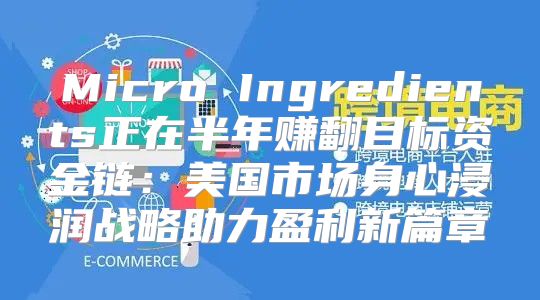 Micro Ingredients正在半年赚翻目标资金链：美国市场身心浸润战略助力盈利新篇章
