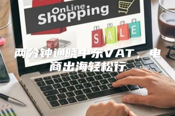 两分钟通晓中东VAT，电商出海轻松行