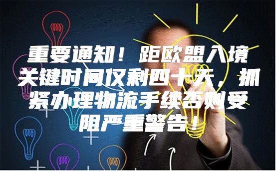 重要通知！距欧盟入境关键时间仅剩四十天，抓紧办理物流手续否则受阻严重警告！