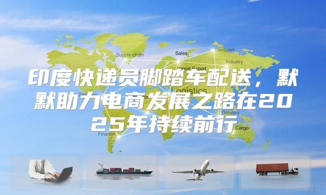 印度快递员脚踏车配送，默默助力电商发展之路在2025年持续前行