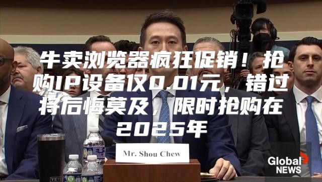 牛卖浏览器疯狂促销！抢购IP设备仅0.01元，错过将后悔莫及，限时抢购在2025年