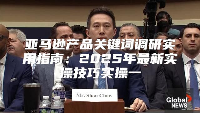 亚马逊产品关键词调研实用指南：2025年最新实操技巧实操一