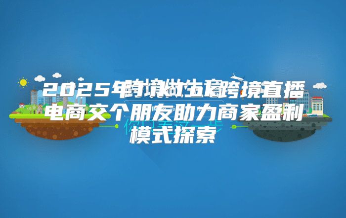 2025年TikTok跨境直播电商交个朋友助力商家盈利模式探索