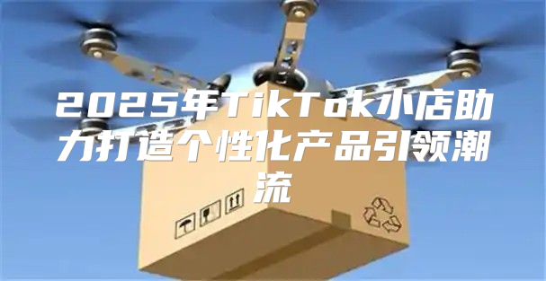 2025年TikTok小店助力打造个性化产品引领潮流