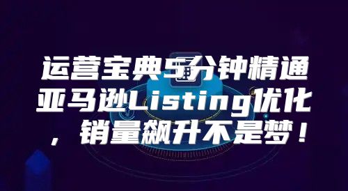 运营宝典5分钟精通亚马逊Listing优化，销量飙升不是梦！
