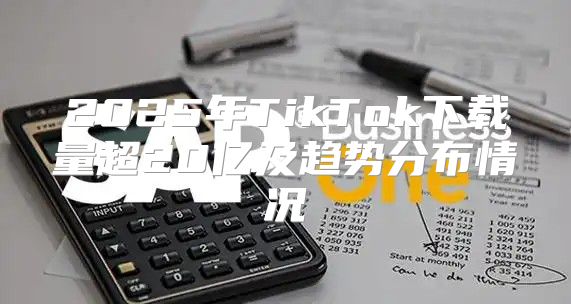 2025年TikTok下载量超20亿及趋势分布情况