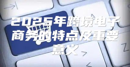 2025年跨境电子商务的特点及重要意义