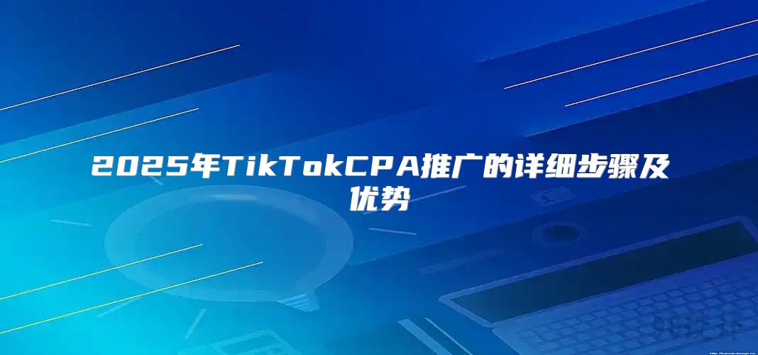 2025年TikTokCPA推广的详细步骤及优势