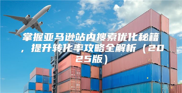掌握亚马逊站内搜索优化秘籍，提升转化率攻略全解析2025版