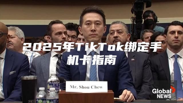 2025年TikTok绑定手机卡指南