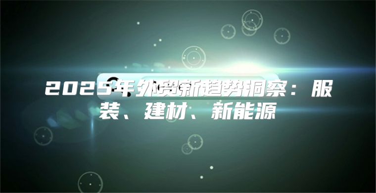 2025年外贸新趋势洞察：服装、建材、新能源