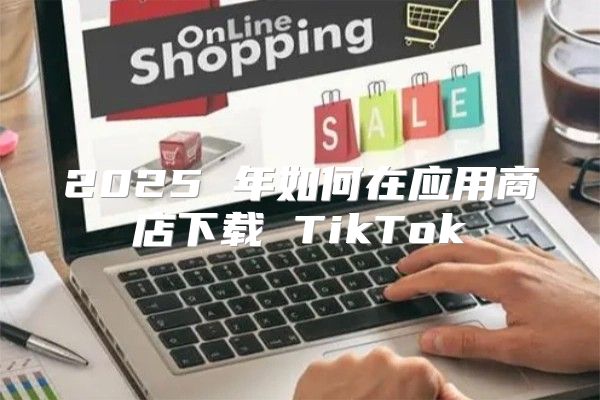 2025 年如何在应用商店下载 TikTok