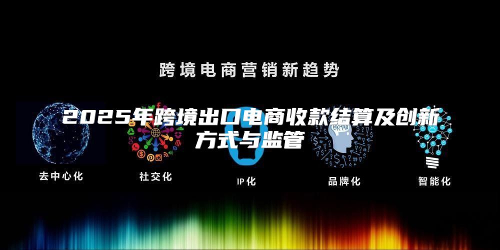 2025年跨境出口电商收款结算及创新方式与监管