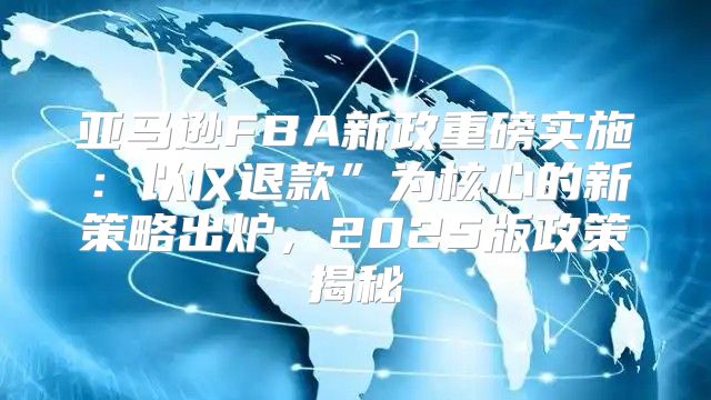 亚马逊FBA新政重磅实施：以仅退款”为核心的新策略出炉，2025版政策揭秘