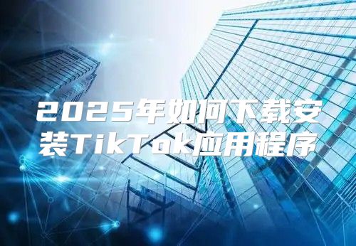 2025年如何下载安装TikTok应用程序