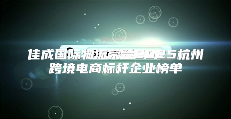 佳成国际物流荣登2025杭州跨境电商标杆企业榜单