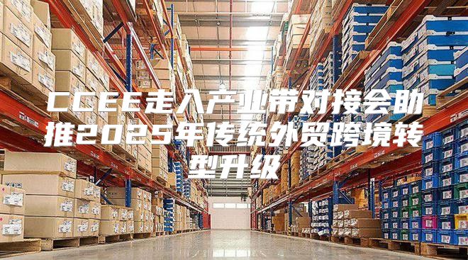 CCEE走入产业带对接会助推2025年传统外贸跨境转型升级