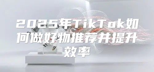 2025年TikTok如何做好物推荐并提升效率