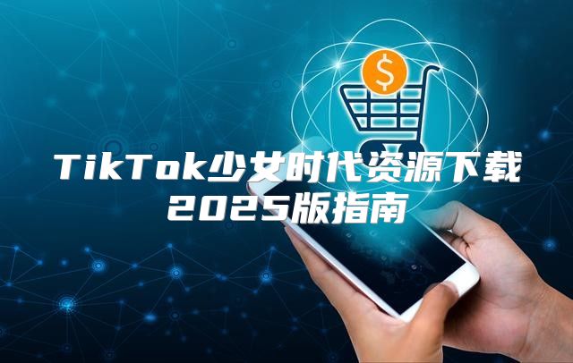 TikTok少女时代资源下载2025版指南