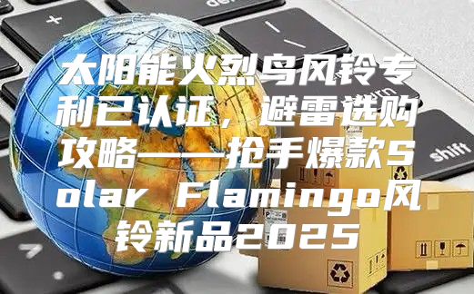 太阳能火烈鸟风铃专利已认证，避雷选购攻略——抢手爆款Solar Flamingo风铃新品2025