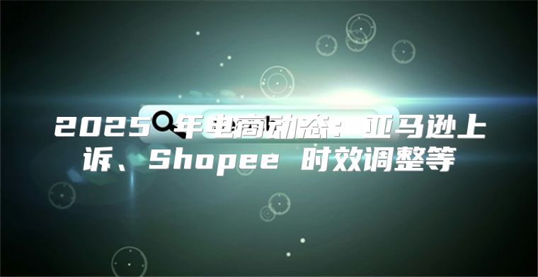 2025 年电商动态：亚马逊上诉、Shopee 时效调整等