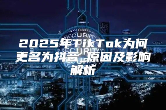 2025年TikTok为何更名为抖音_原因及影响解析