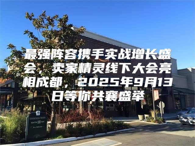 最强阵容携手实战增长盛会，卖家精灵线下大会亮相成都，2025年9月13日等你共襄盛举