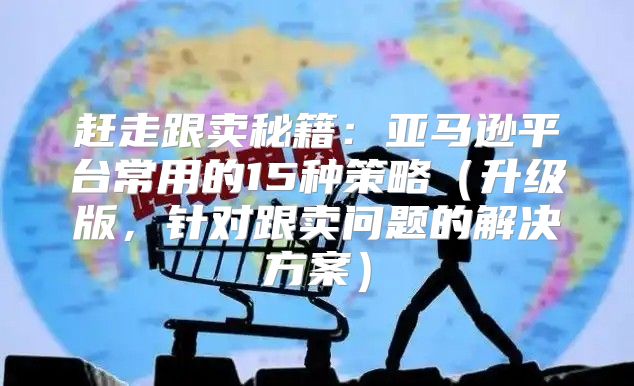 赶走跟卖秘籍：亚马逊平台常用的15种策略升级版，针对跟卖问题的解决方案