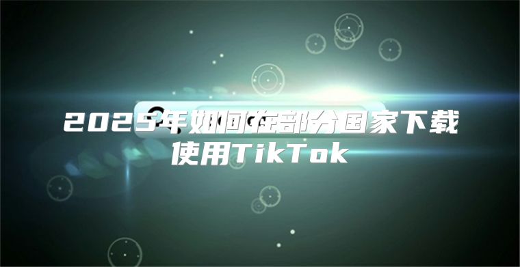 2025年如何在部分国家下载使用TikTok